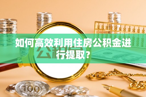 彭山如何高效利用住房公积金进行提取？