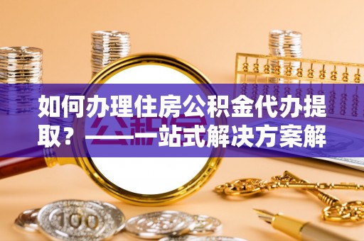 汇川如何办理住房公积金代办提取？——一站式解决方案解析